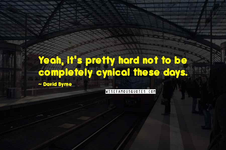 David Byrne Quotes: Yeah, it's pretty hard not to be completely cynical these days.