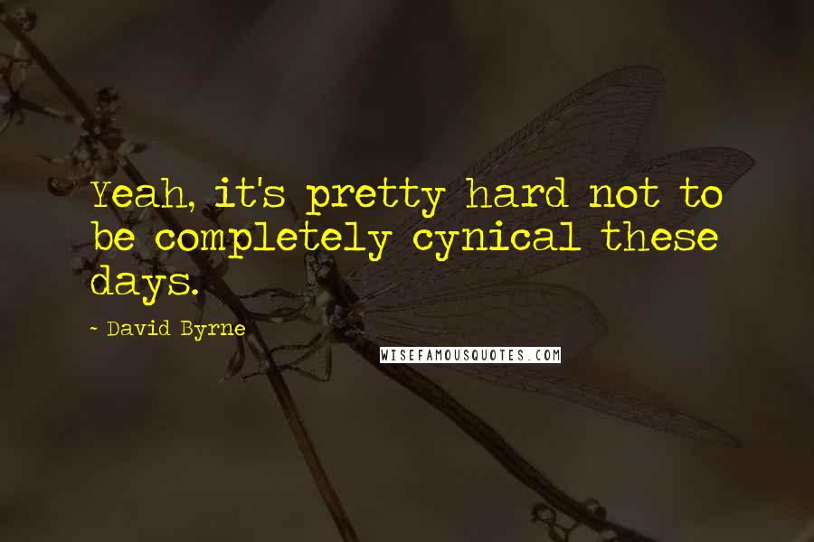 David Byrne Quotes: Yeah, it's pretty hard not to be completely cynical these days.