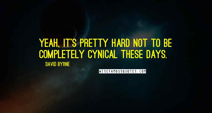 David Byrne Quotes: Yeah, it's pretty hard not to be completely cynical these days.