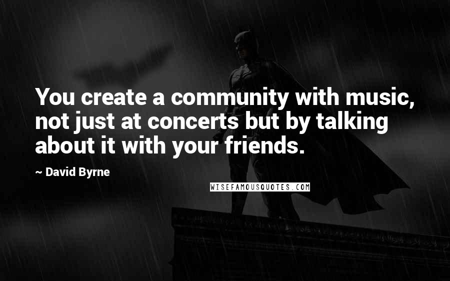 David Byrne Quotes: You create a community with music, not just at concerts but by talking about it with your friends.