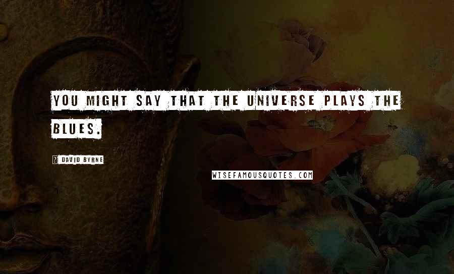 David Byrne Quotes: You might say that the universe plays the blues.