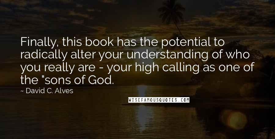 David C. Alves Quotes: Finally, this book has the potential to radically alter your understanding of who you really are - your high calling as one of the "sons of God.