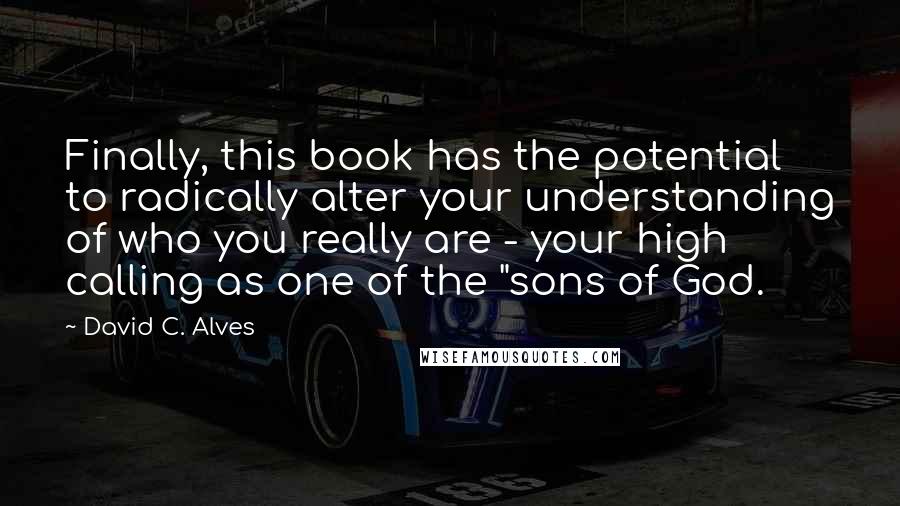 David C. Alves Quotes: Finally, this book has the potential to radically alter your understanding of who you really are - your high calling as one of the "sons of God.