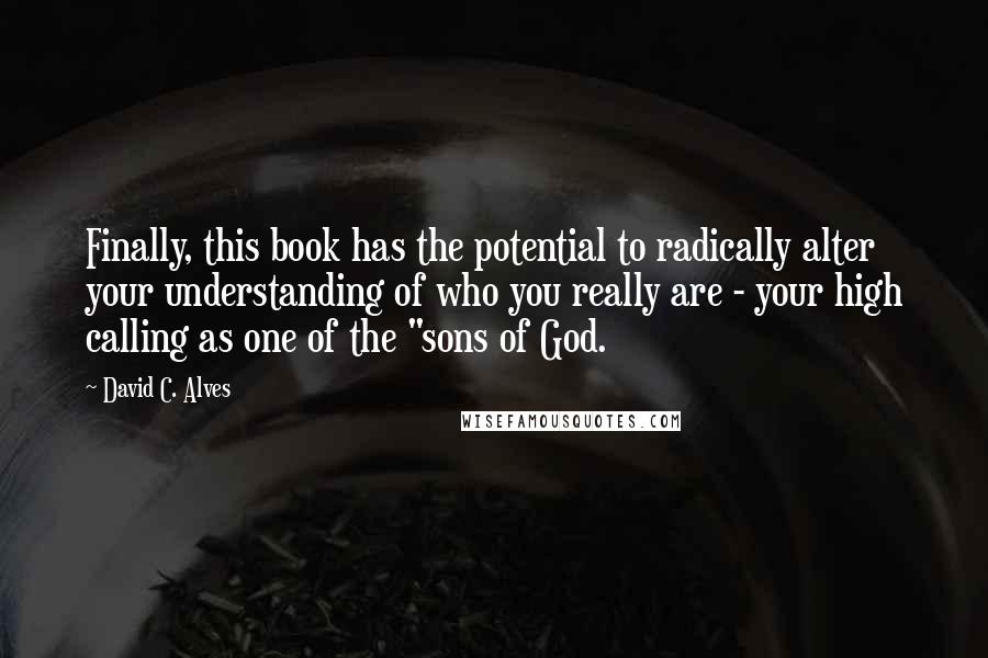 David C. Alves Quotes: Finally, this book has the potential to radically alter your understanding of who you really are - your high calling as one of the "sons of God.