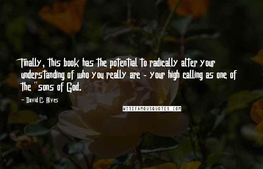 David C. Alves Quotes: Finally, this book has the potential to radically alter your understanding of who you really are - your high calling as one of the "sons of God.