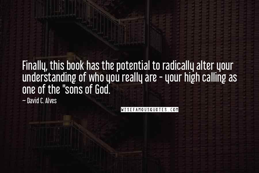 David C. Alves Quotes: Finally, this book has the potential to radically alter your understanding of who you really are - your high calling as one of the "sons of God.