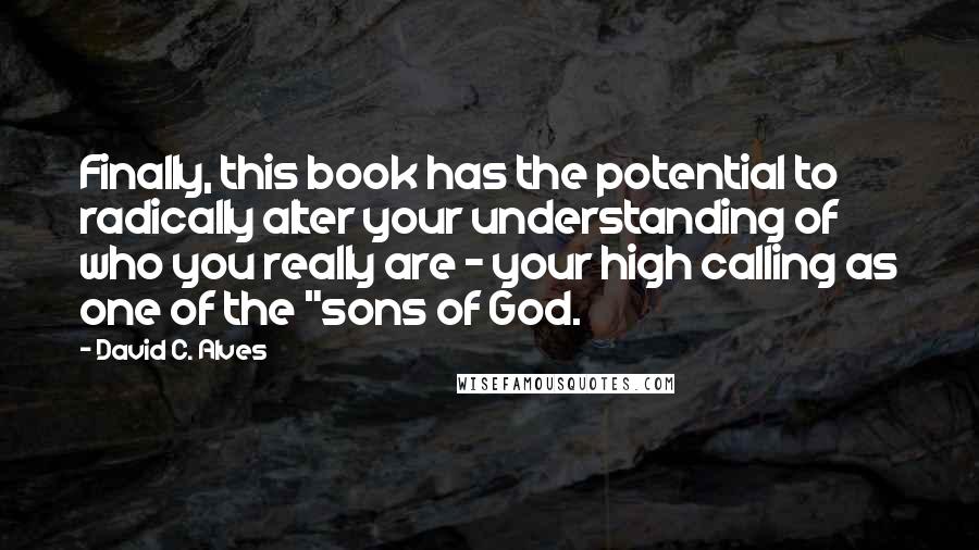 David C. Alves Quotes: Finally, this book has the potential to radically alter your understanding of who you really are - your high calling as one of the "sons of God.