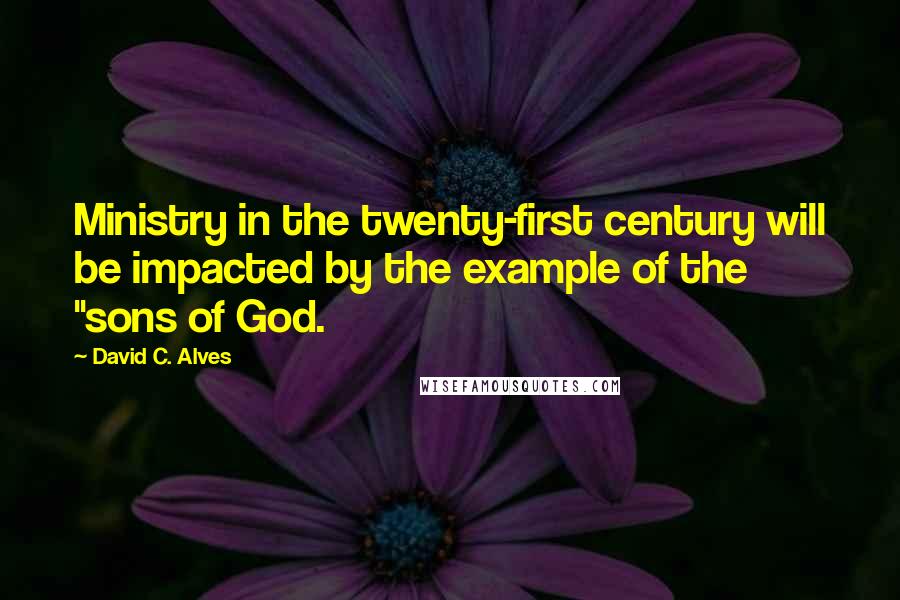 David C. Alves Quotes: Ministry in the twenty-first century will be impacted by the example of the "sons of God.
