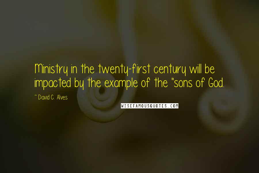 David C. Alves Quotes: Ministry in the twenty-first century will be impacted by the example of the "sons of God.