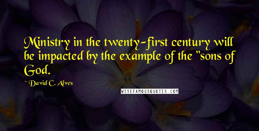 David C. Alves Quotes: Ministry in the twenty-first century will be impacted by the example of the "sons of God.