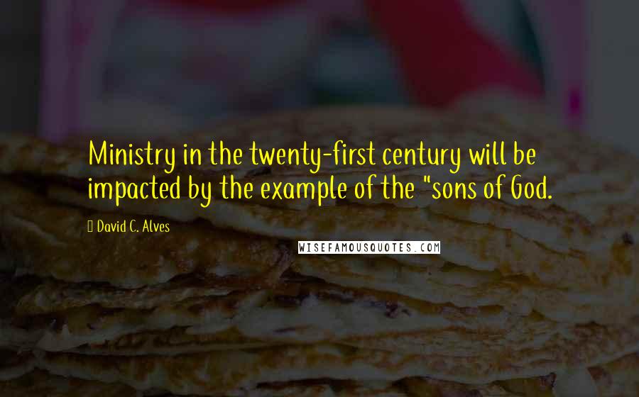 David C. Alves Quotes: Ministry in the twenty-first century will be impacted by the example of the "sons of God.