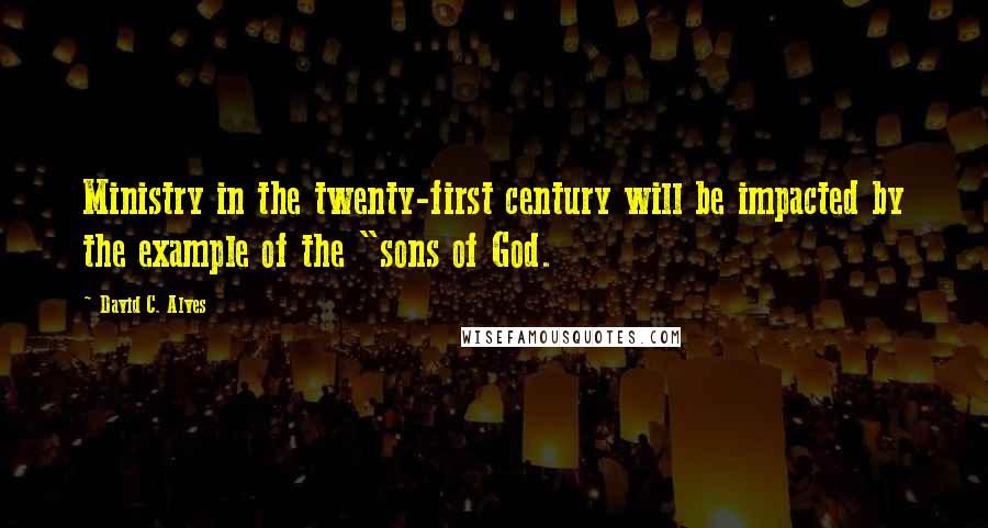 David C. Alves Quotes: Ministry in the twenty-first century will be impacted by the example of the "sons of God.