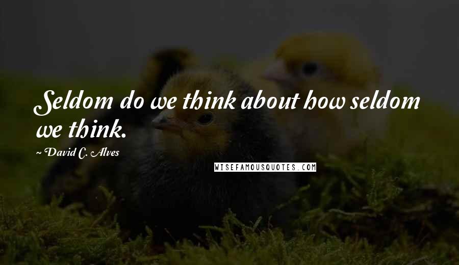 David C. Alves Quotes: Seldom do we think about how seldom we think.