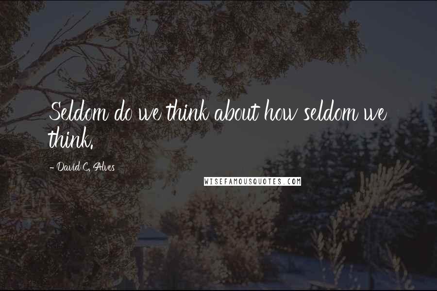 David C. Alves Quotes: Seldom do we think about how seldom we think.