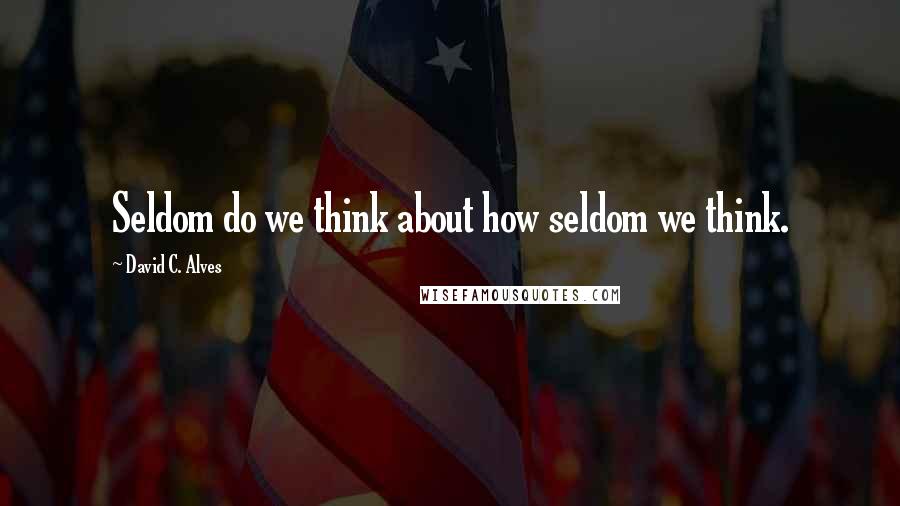 David C. Alves Quotes: Seldom do we think about how seldom we think.