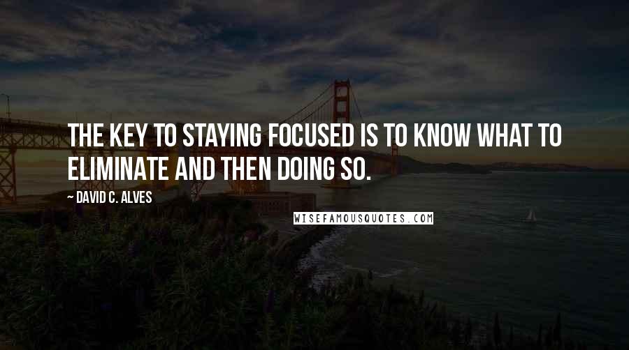 David C. Alves Quotes: The Key to Staying Focused is to know what to Eliminate and then Doing so.