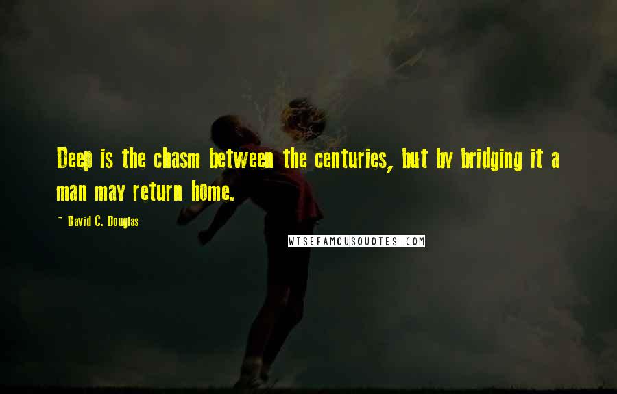 David C. Douglas Quotes: Deep is the chasm between the centuries, but by bridging it a man may return home.