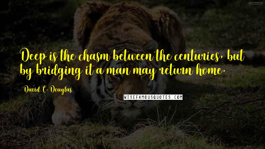 David C. Douglas Quotes: Deep is the chasm between the centuries, but by bridging it a man may return home.