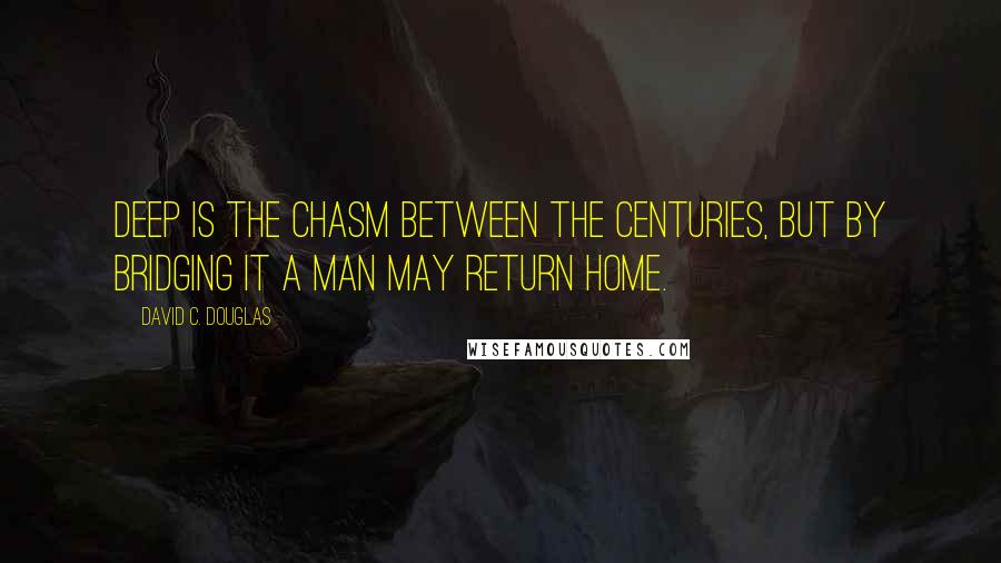 David C. Douglas Quotes: Deep is the chasm between the centuries, but by bridging it a man may return home.