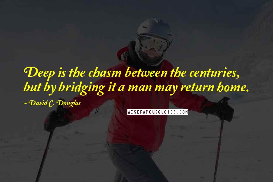 David C. Douglas Quotes: Deep is the chasm between the centuries, but by bridging it a man may return home.