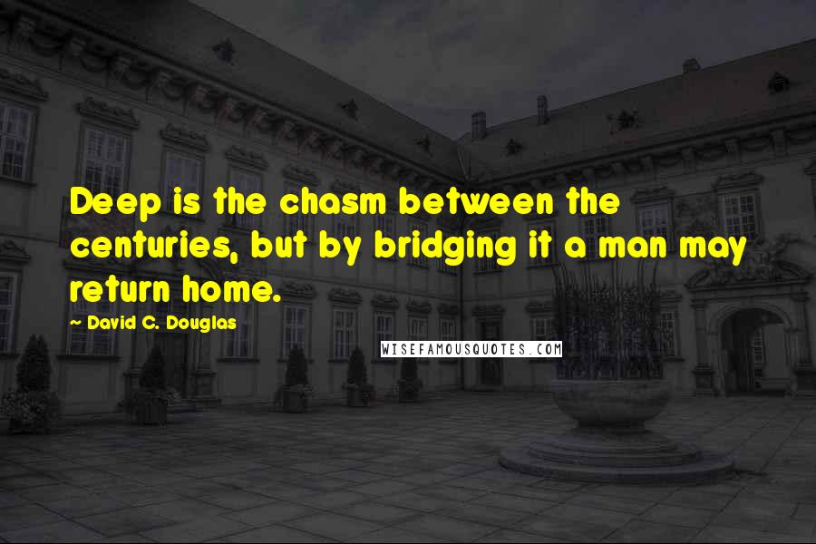 David C. Douglas Quotes: Deep is the chasm between the centuries, but by bridging it a man may return home.