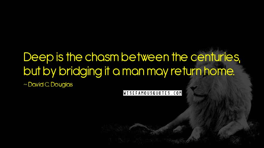 David C. Douglas Quotes: Deep is the chasm between the centuries, but by bridging it a man may return home.