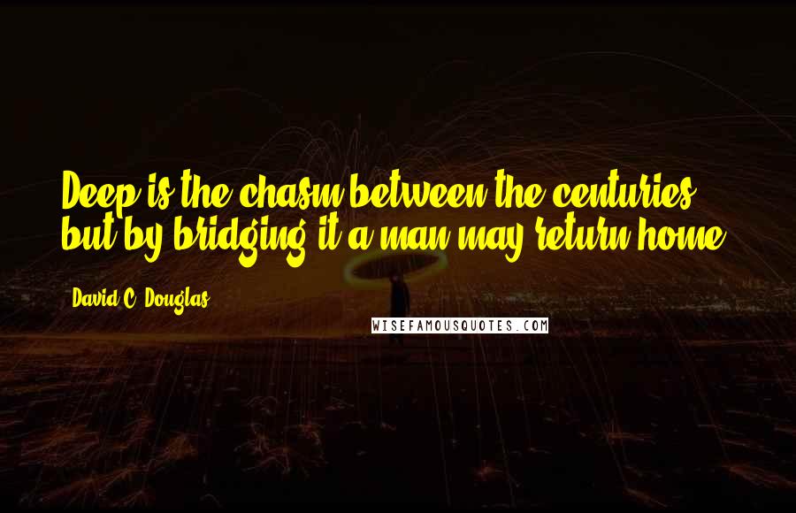 David C. Douglas Quotes: Deep is the chasm between the centuries, but by bridging it a man may return home.