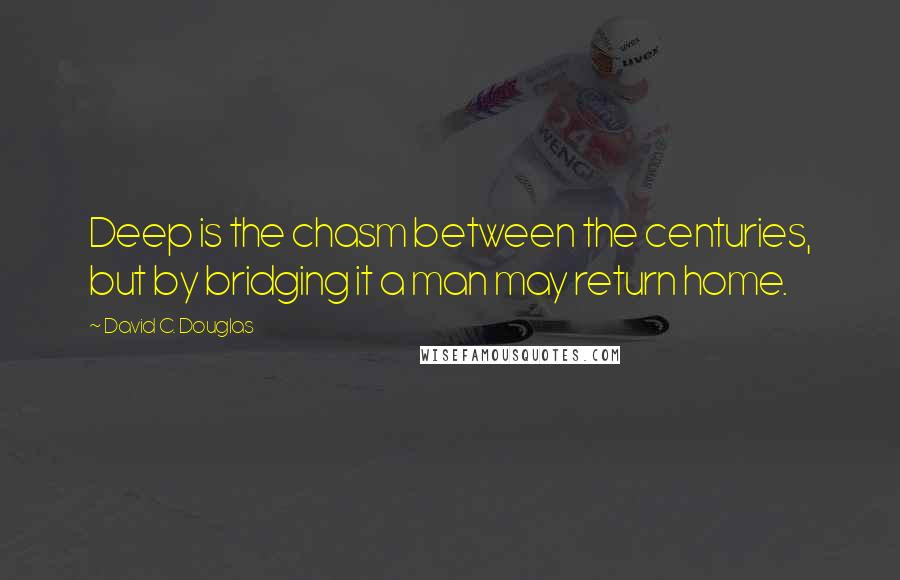 David C. Douglas Quotes: Deep is the chasm between the centuries, but by bridging it a man may return home.