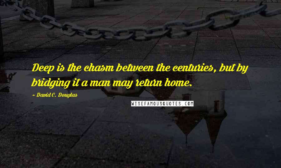 David C. Douglas Quotes: Deep is the chasm between the centuries, but by bridging it a man may return home.