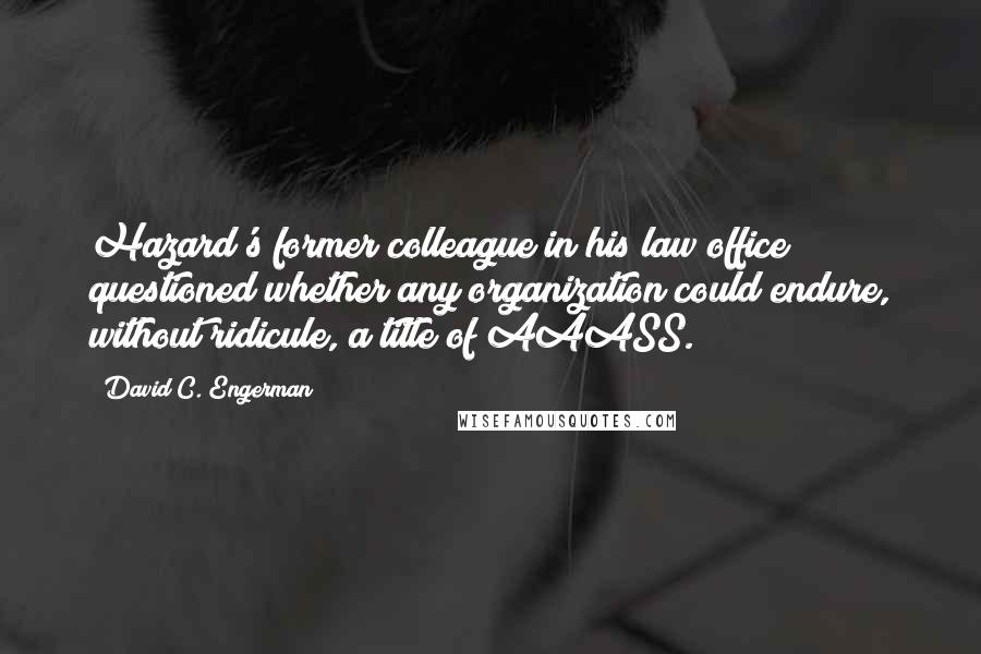 David C. Engerman Quotes: Hazard's former colleague in his law office questioned whether any organization could endure, without ridicule, a title of AAASS.