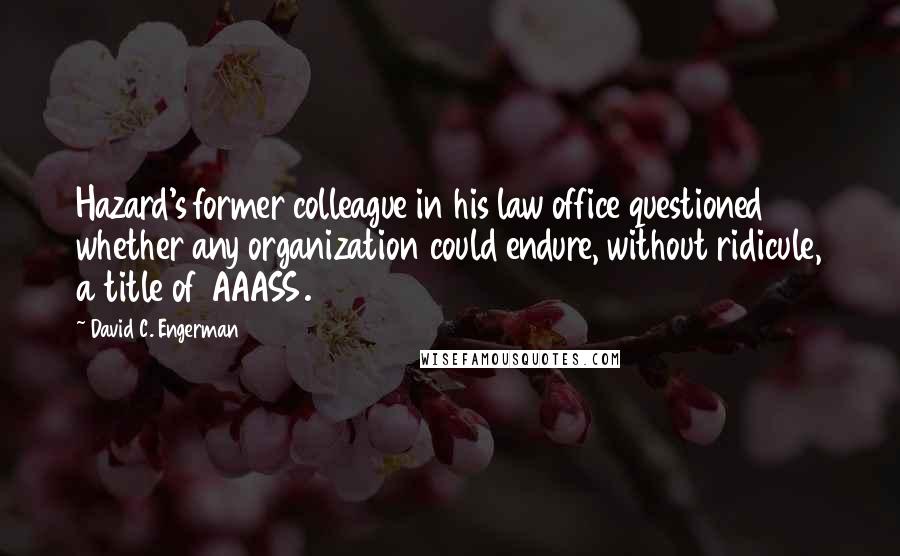 David C. Engerman Quotes: Hazard's former colleague in his law office questioned whether any organization could endure, without ridicule, a title of AAASS.