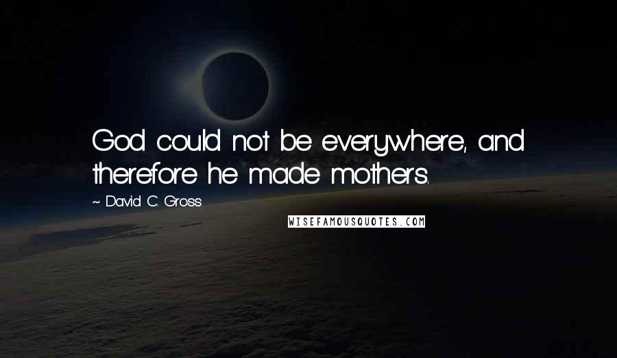 David C. Gross Quotes: God could not be everywhere, and therefore he made mothers.