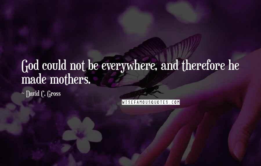 David C. Gross Quotes: God could not be everywhere, and therefore he made mothers.