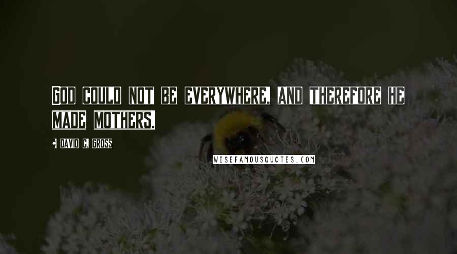 David C. Gross Quotes: God could not be everywhere, and therefore he made mothers.