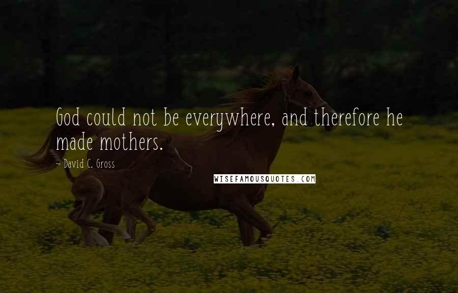 David C. Gross Quotes: God could not be everywhere, and therefore he made mothers.