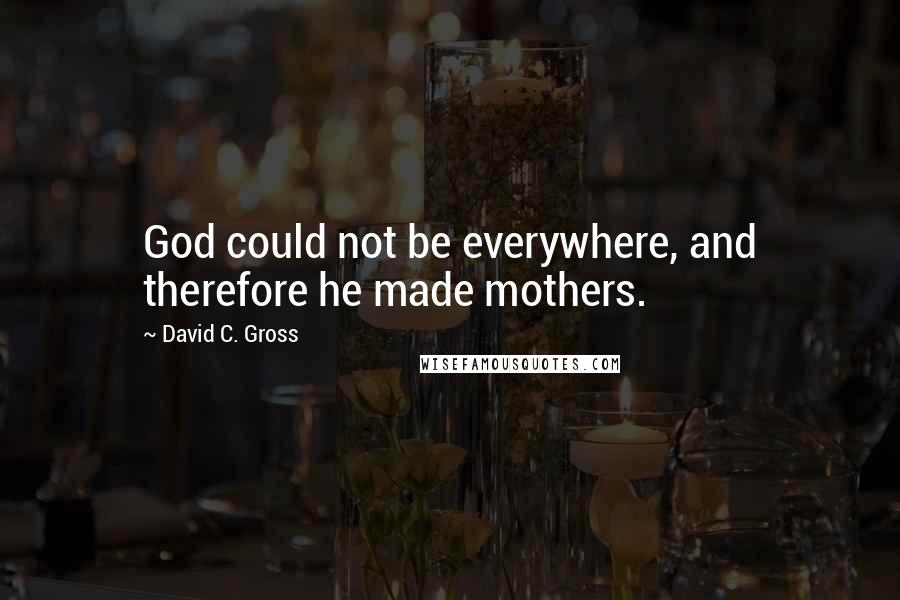 David C. Gross Quotes: God could not be everywhere, and therefore he made mothers.