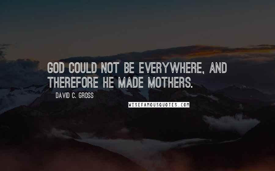 David C. Gross Quotes: God could not be everywhere, and therefore he made mothers.