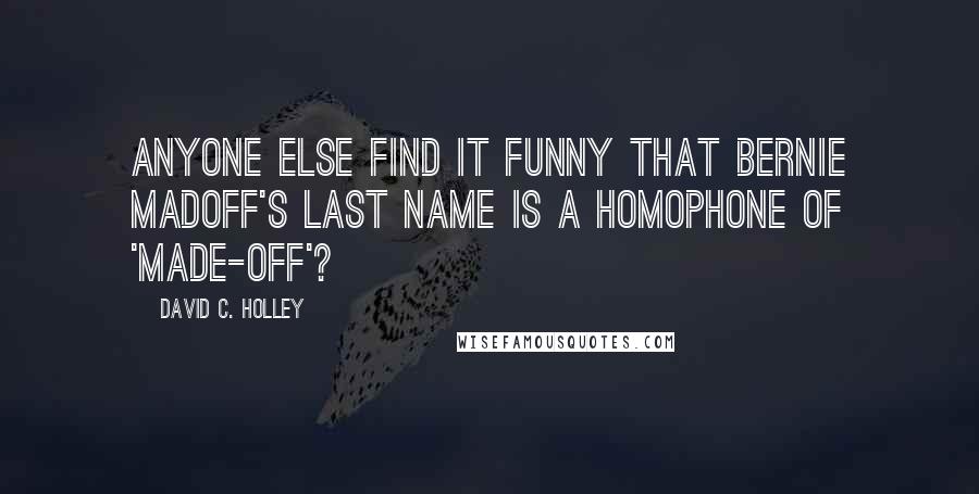 David C. Holley Quotes: Anyone else find it funny that Bernie Madoff's last name is a homophone of 'made-off'?