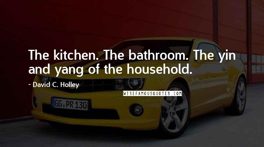 David C. Holley Quotes: The kitchen. The bathroom. The yin and yang of the household.