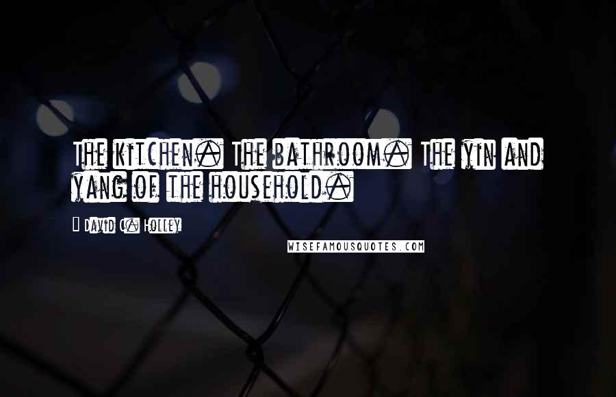David C. Holley Quotes: The kitchen. The bathroom. The yin and yang of the household.