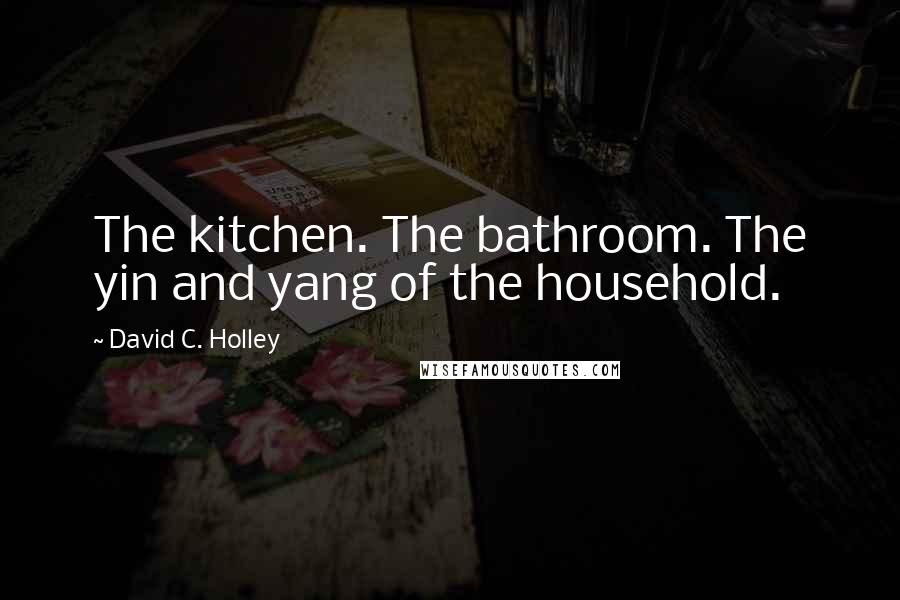 David C. Holley Quotes: The kitchen. The bathroom. The yin and yang of the household.