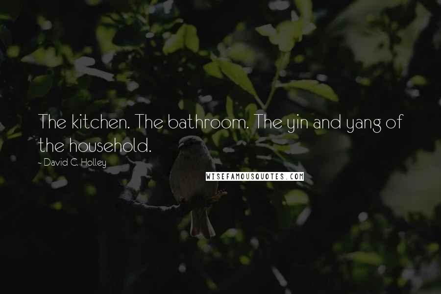 David C. Holley Quotes: The kitchen. The bathroom. The yin and yang of the household.