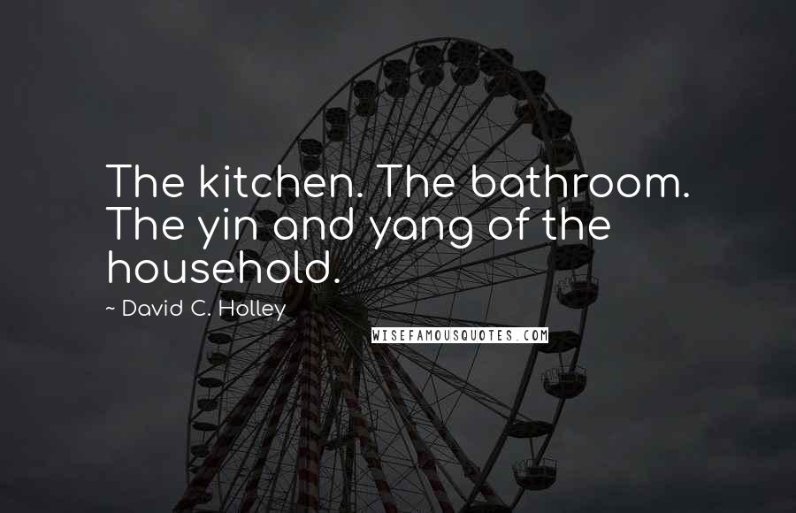 David C. Holley Quotes: The kitchen. The bathroom. The yin and yang of the household.