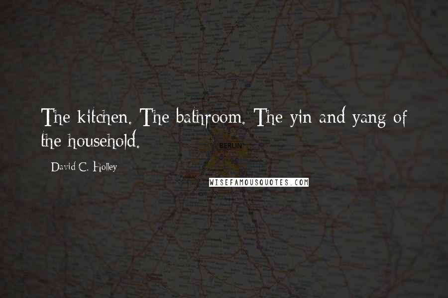 David C. Holley Quotes: The kitchen. The bathroom. The yin and yang of the household.