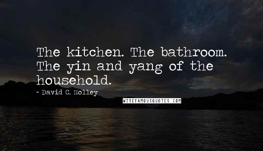 David C. Holley Quotes: The kitchen. The bathroom. The yin and yang of the household.
