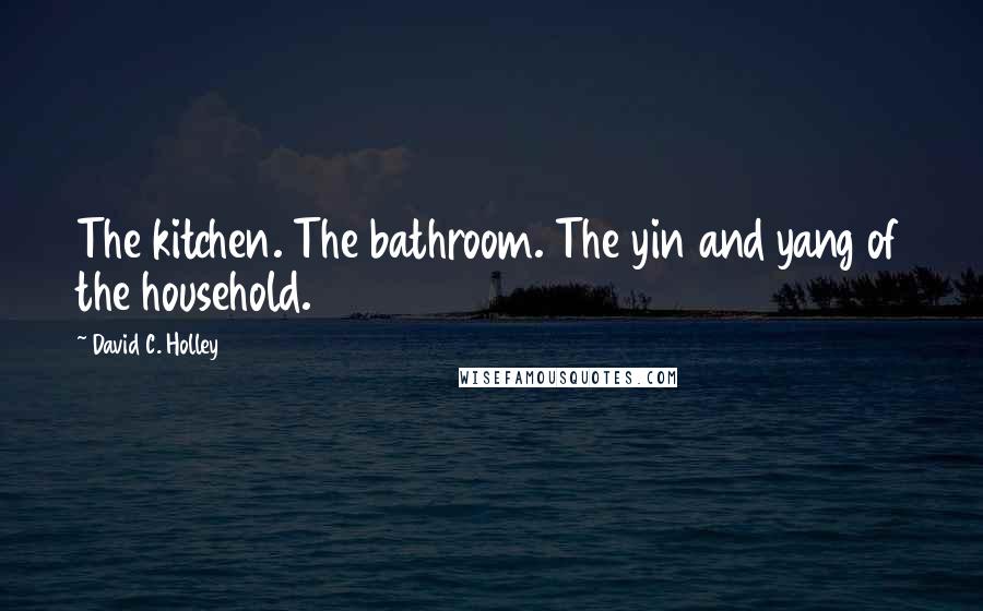 David C. Holley Quotes: The kitchen. The bathroom. The yin and yang of the household.