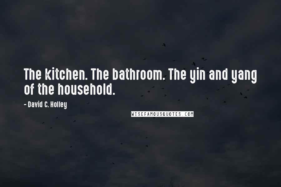 David C. Holley Quotes: The kitchen. The bathroom. The yin and yang of the household.