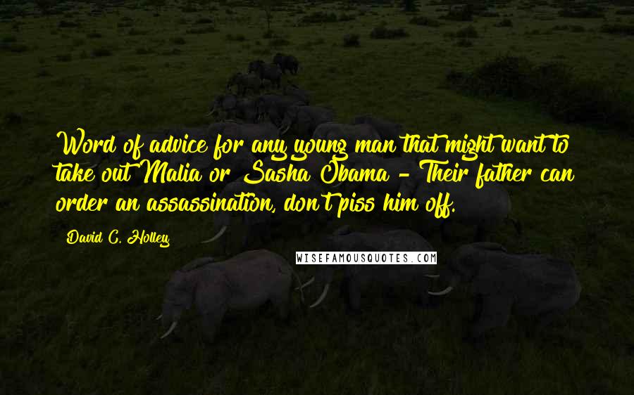 David C. Holley Quotes: Word of advice for any young man that might want to take out Malia or Sasha Obama - Their father can order an assassination, don't piss him off.