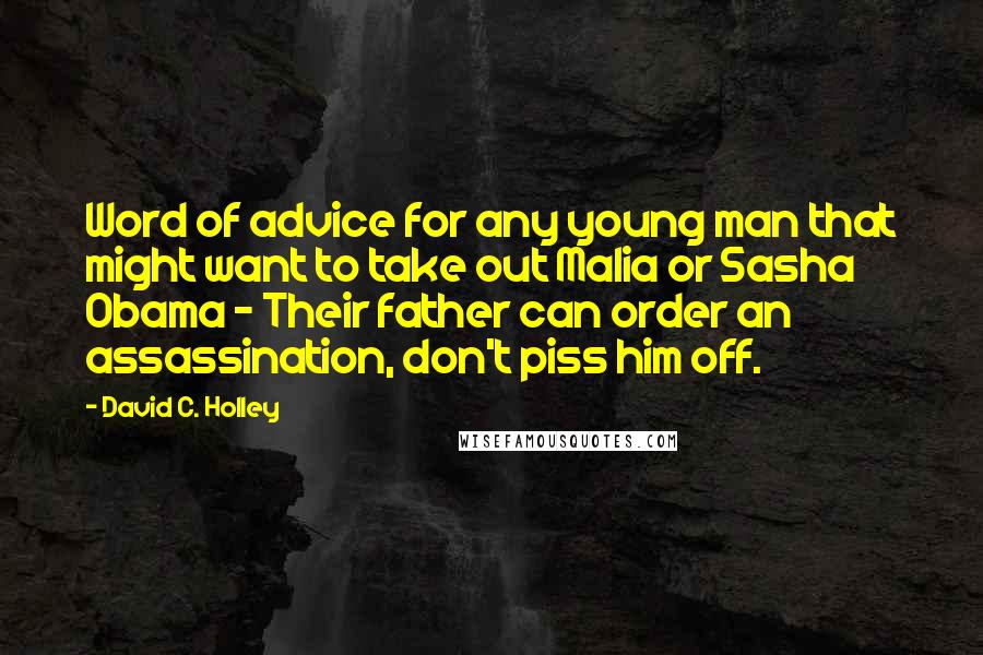 David C. Holley Quotes: Word of advice for any young man that might want to take out Malia or Sasha Obama - Their father can order an assassination, don't piss him off.