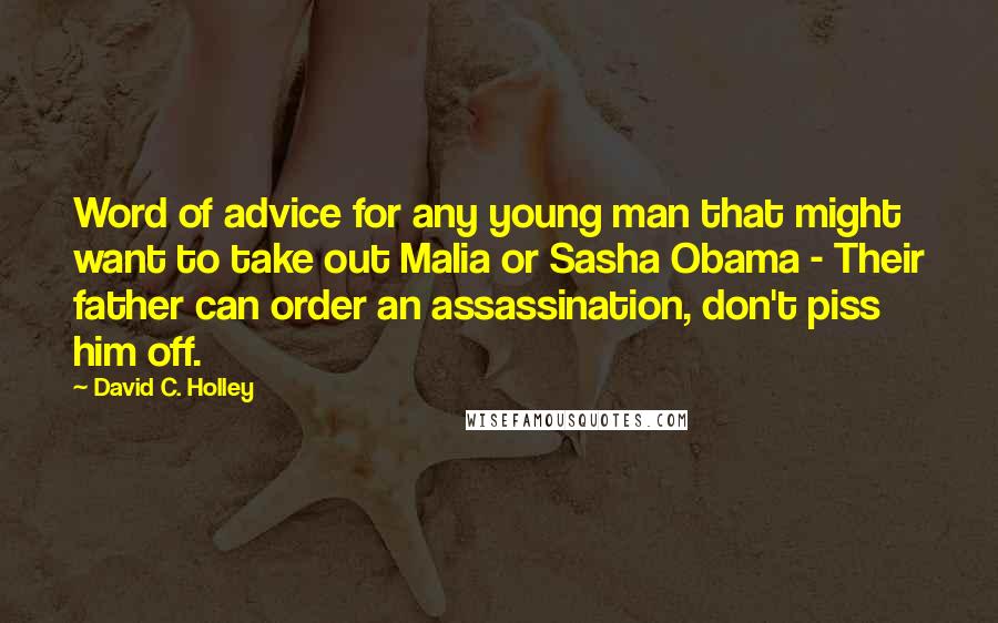 David C. Holley Quotes: Word of advice for any young man that might want to take out Malia or Sasha Obama - Their father can order an assassination, don't piss him off.